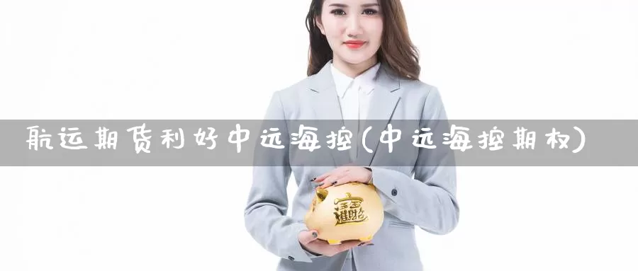 航运期货利好中远海控(中远海控期权)_https://www.wsfenghua.com_国际期货直播室_第1张