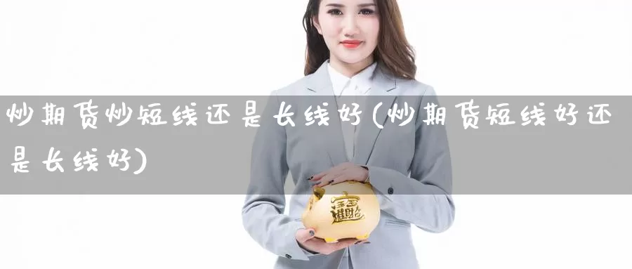 炒期货炒短线还是长线好(炒期货短线好还是长线好)_https://www.wsfenghua.com_国际期货直播室_第1张