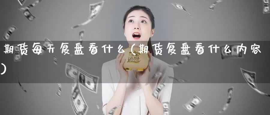 期货每天复盘看什么(期货复盘看什么内容)_https://www.wsfenghua.com_国际期货直播室_第1张