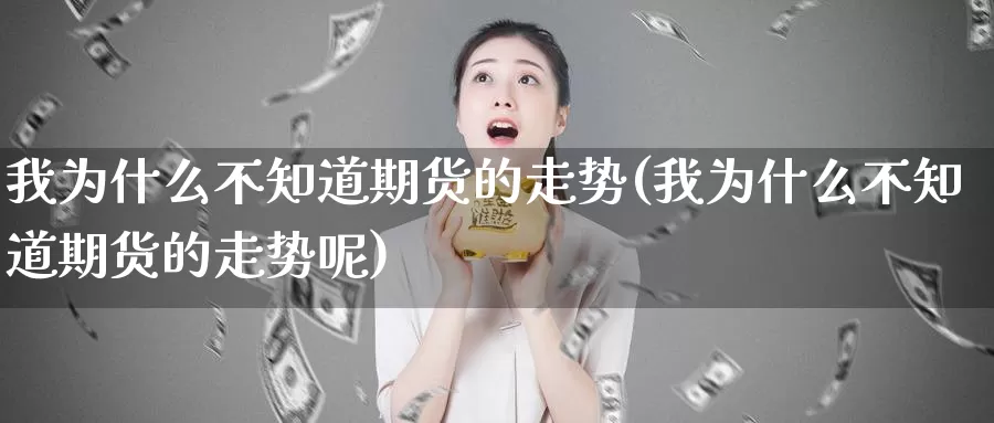 我为什么不知道期货的走势(我为什么不知道期货的走势呢)_https://www.wsfenghua.com_非农数据_第1张