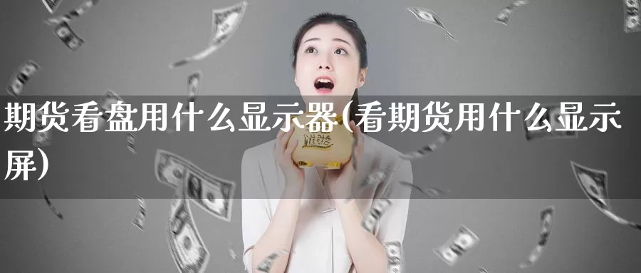 期货看盘用什么显示器(看期货用什么显示屏)_https://www.wsfenghua.com_国际期货直播室_第1张