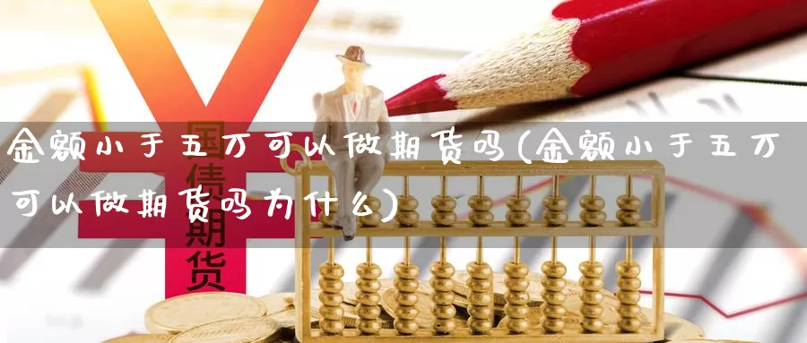 金额小于五万可以做期货吗(金额小于五万可以做期货吗为什么)_https://www.wsfenghua.com_国际期货直播室_第1张