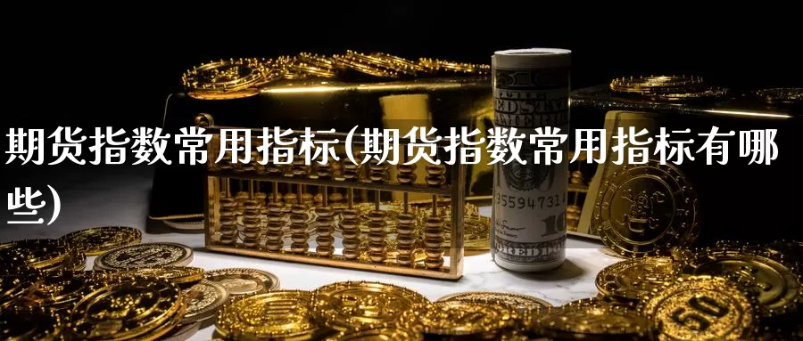 期货指数常用指标(期货指数常用指标有哪些)_https://www.wsfenghua.com_国际期货_第1张