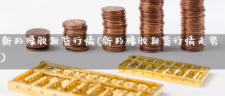 新的橡胶期货行情(新的橡胶期货行情走势)_https://www.wsfenghua.com_非农数据_第1张