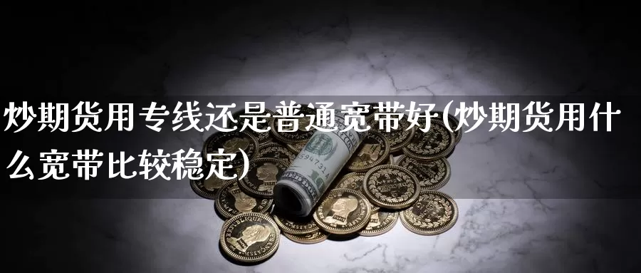 炒期货用专线还是普通宽带好(炒期货用什么宽带比较稳定)_https://www.wsfenghua.com_国际期货_第1张