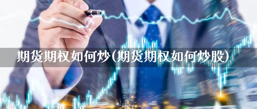 期货期权如何炒(期货期权如何炒股)_https://www.wsfenghua.com_非农数据_第1张