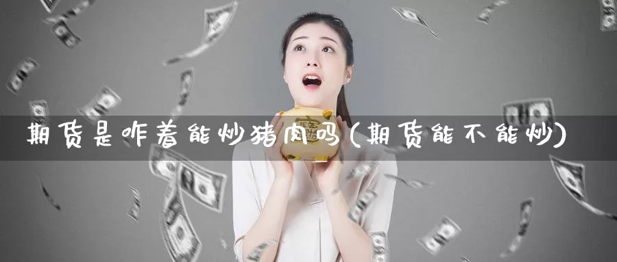 期货是咋着能炒猪肉吗(期货能不能炒)_https://www.wsfenghua.com_国际期货直播室_第1张