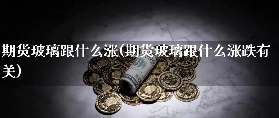 期货玻璃跟什么涨(期货玻璃跟什么涨跌有关)_https://www.wsfenghua.com_国际期货_第1张