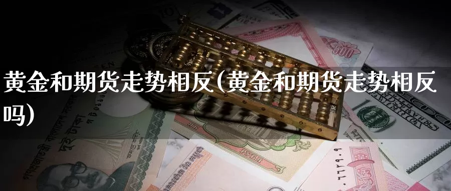 黄金和期货走势相反(黄金和期货走势相反吗)_https://www.wsfenghua.com_期货入门_第1张