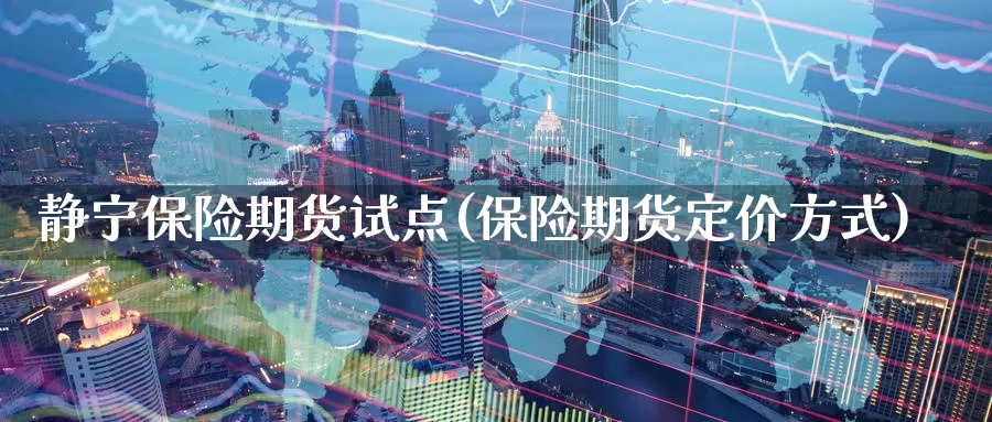 静宁保险期货试点(保险期货定价方式)_https://www.wsfenghua.com_国际期货_第1张