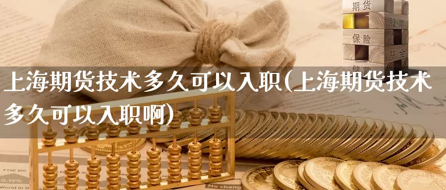 上海期货技术多久可以入职(上海期货技术多久可以入职啊)_https://www.wsfenghua.com_国际期货_第1张