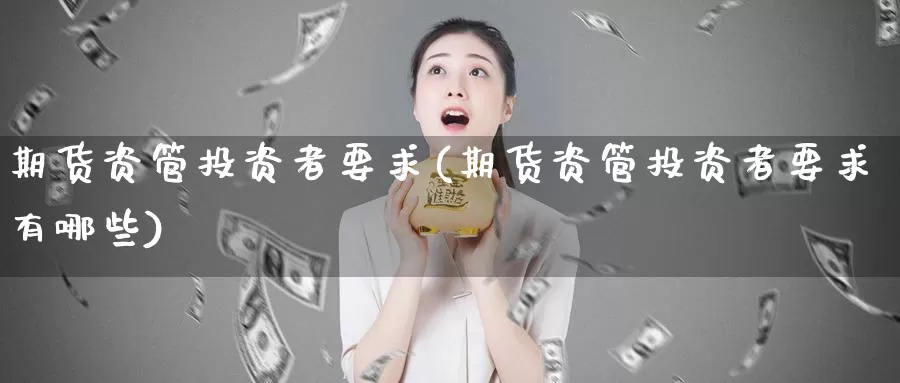 期货资管投资者要求(期货资管投资者要求有哪些)_https://www.wsfenghua.com_期货入门_第1张