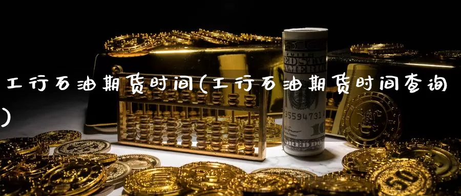 工行石油期货时间(工行石油期货时间查询)_https://www.wsfenghua.com_非农数据_第1张