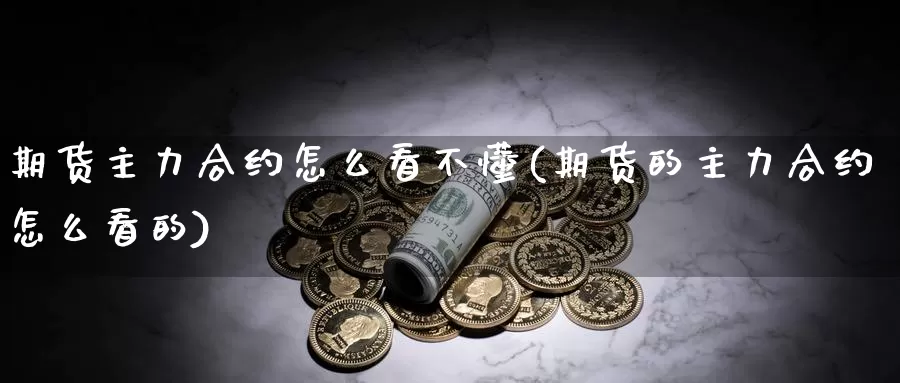 期货主力合约怎么看不懂(期货的主力合约怎么看的)_https://www.wsfenghua.com_国际期货_第1张