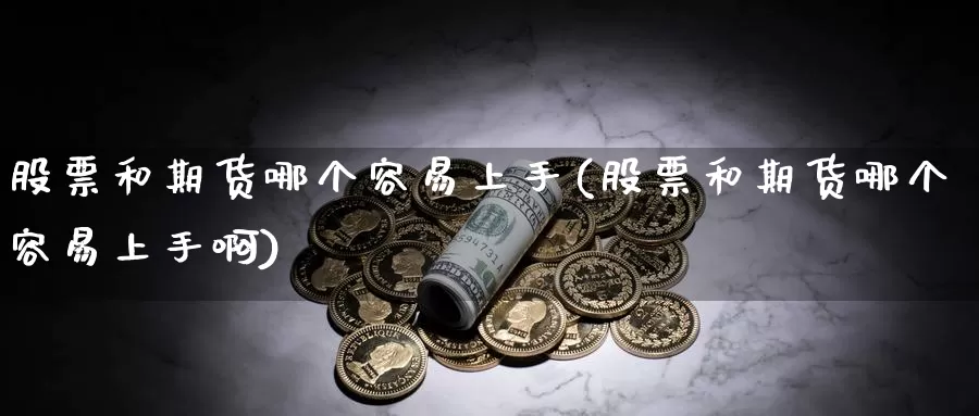 股票和期货哪个容易上手(股票和期货哪个容易上手啊)_https://www.wsfenghua.com_国际期货直播室_第1张