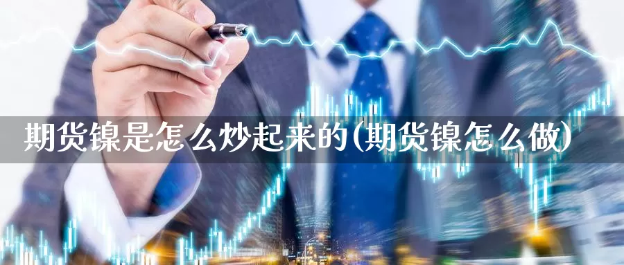 期货镍是怎么炒起来的(期货镍怎么做)_https://www.wsfenghua.com_期货入门_第1张