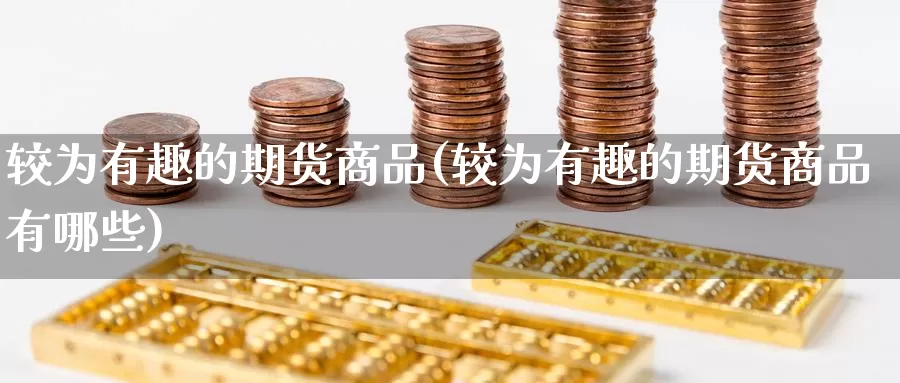 较为有趣的期货商品(较为有趣的期货商品有哪些)_https://www.wsfenghua.com_非农数据_第1张