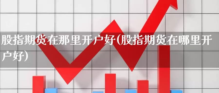 股指期货在那里开户好(股指期货在哪里开户好)_https://www.wsfenghua.com_国际期货_第1张