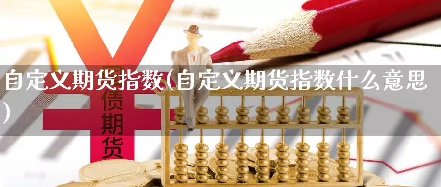 自定义期货指数(自定义期货指数什么意思)_https://www.wsfenghua.com_国际期货_第1张