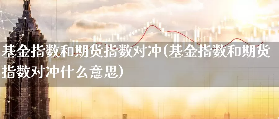 基金指数和期货指数对冲(基金指数和期货指数对冲什么意思)_https://www.wsfenghua.com_非农数据_第1张