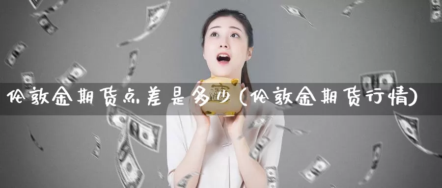 伦敦金期货点差是多少(伦敦金期货行情)_https://www.wsfenghua.com_非农数据_第1张