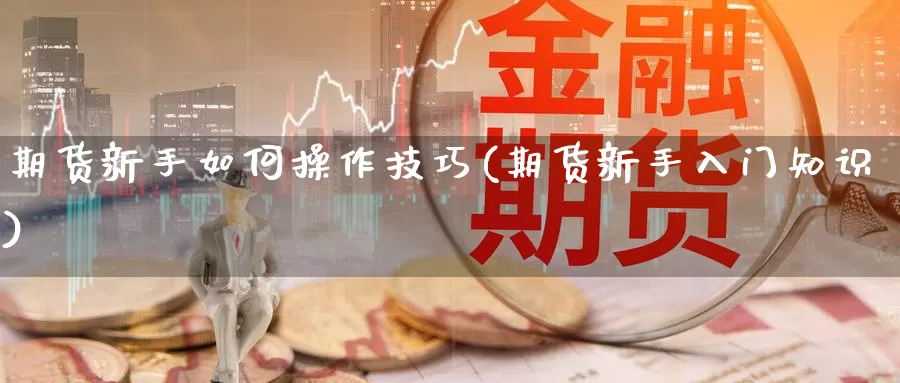 期货新手如何操作技巧(期货新手入门知识)_https://www.wsfenghua.com_非农数据_第1张