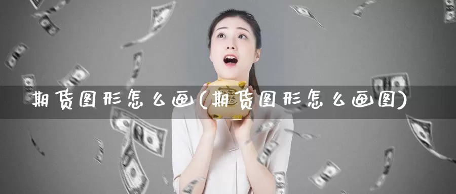 期货图形怎么画(期货图形怎么画图)_https://www.wsfenghua.com_非农数据_第1张