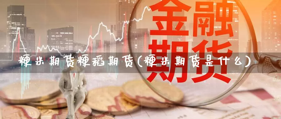 粳米期货粳稻期货(粳米期货是什么)_https://www.wsfenghua.com_国际期货直播室_第1张