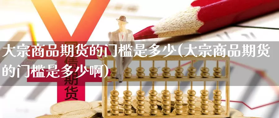 大宗商品期货的门槛是多少(大宗商品期货的门槛是多少啊)_https://www.wsfenghua.com_国际期货直播室_第1张