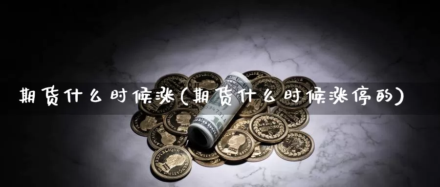 期货什么时候涨(期货什么时候涨停的)_https://www.wsfenghua.com_非农数据_第1张