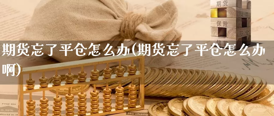 期货忘了平仓怎么办(期货忘了平仓怎么办啊)_https://www.wsfenghua.com_国际期货直播室_第1张