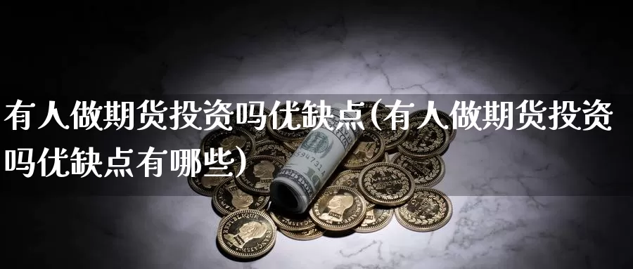 有人做期货投资吗优缺点(有人做期货投资吗优缺点有哪些)_https://www.wsfenghua.com_国际期货直播室_第1张