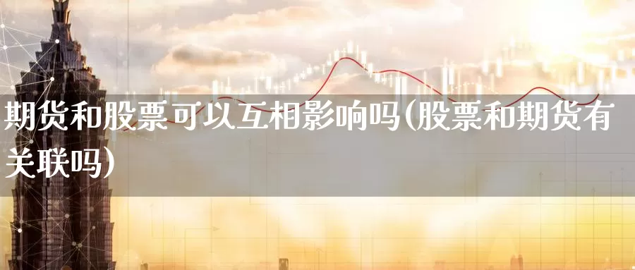 期货和股票可以互相影响吗(股票和期货有关联吗)_https://www.wsfenghua.com_期货入门_第1张