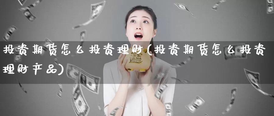 投资期货怎么投资理财(投资期货怎么投资理财产品)_https://www.wsfenghua.com_国际期货直播室_第1张