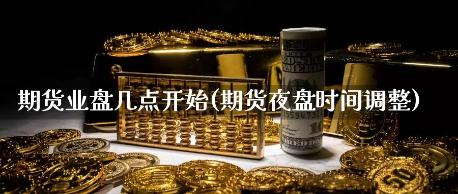 期货业盘几点开始(期货夜盘时间调整)_https://www.wsfenghua.com_期货入门_第1张