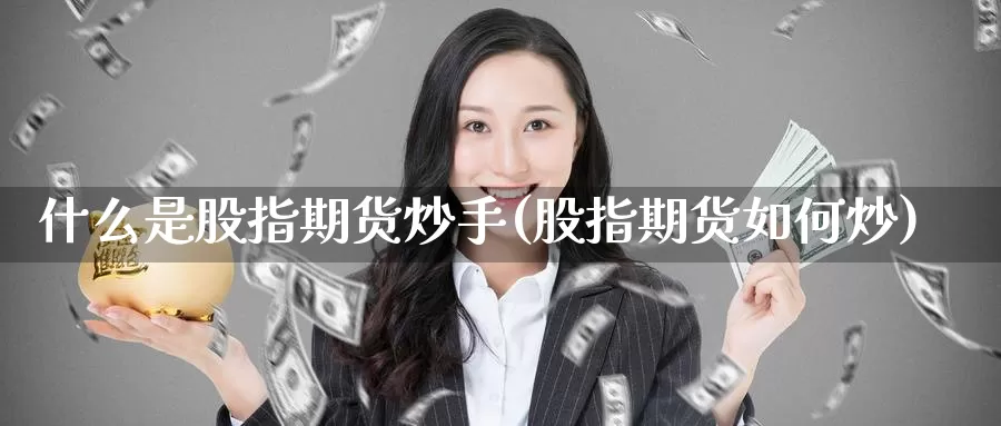 什么是股指期货炒手(股指期货如何炒)_https://www.wsfenghua.com_国际期货直播室_第1张