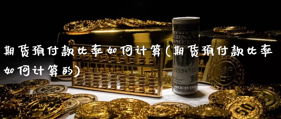 期货预付款比率如何计算(期货预付款比率如何计算的)_https://www.wsfenghua.com_国际期货_第1张