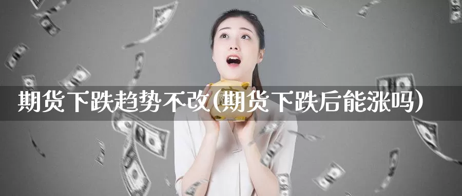 期货下跌趋势不改(期货下跌后能涨吗)_https://www.wsfenghua.com_国际期货_第1张