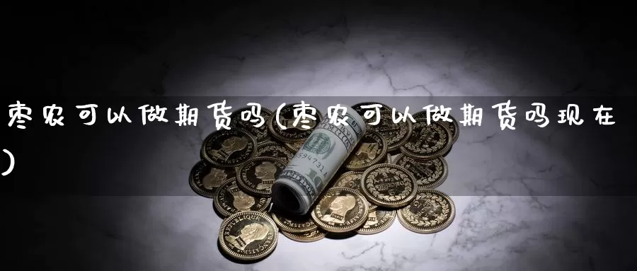 枣农可以做期货吗(枣农可以做期货吗现在)_https://www.wsfenghua.com_国际期货_第1张