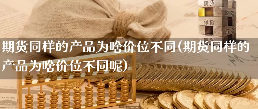 期货同样的产品为啥价位不同(期货同样的产品为啥价位不同呢)_https://www.wsfenghua.com_国际期货_第1张