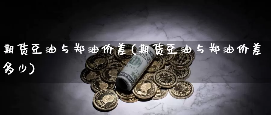 期货豆油与郑油价差(期货豆油与郑油价差多少)_https://www.wsfenghua.com_期货入门_第1张