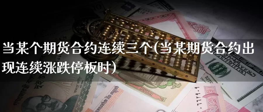 当某个期货合约连续三个(当某期货合约出现连续涨跌停板时)_https://www.wsfenghua.com_期货入门_第1张