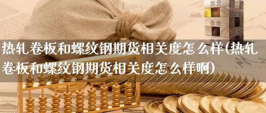 热轧卷板和螺纹钢期货相关度怎么样(热轧卷板和螺纹钢期货相关度怎么样啊)_https://www.wsfenghua.com_国际期货_第1张