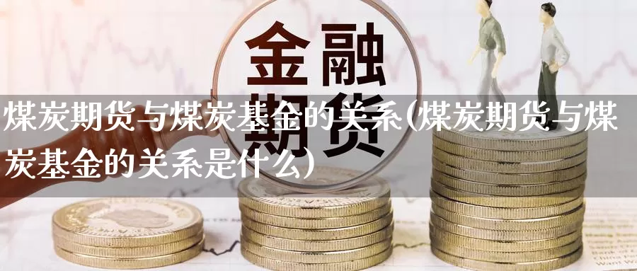 煤炭期货与煤炭基金的关系(煤炭期货与煤炭基金的关系是什么)_https://www.wsfenghua.com_非农数据_第1张