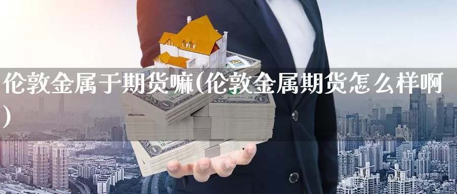 伦敦金属于期货嘛(伦敦金属期货怎么样啊)_https://www.wsfenghua.com_国际期货_第1张