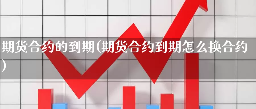 期货合约的到期(期货合约到期怎么换合约)_https://www.wsfenghua.com_国际期货_第1张