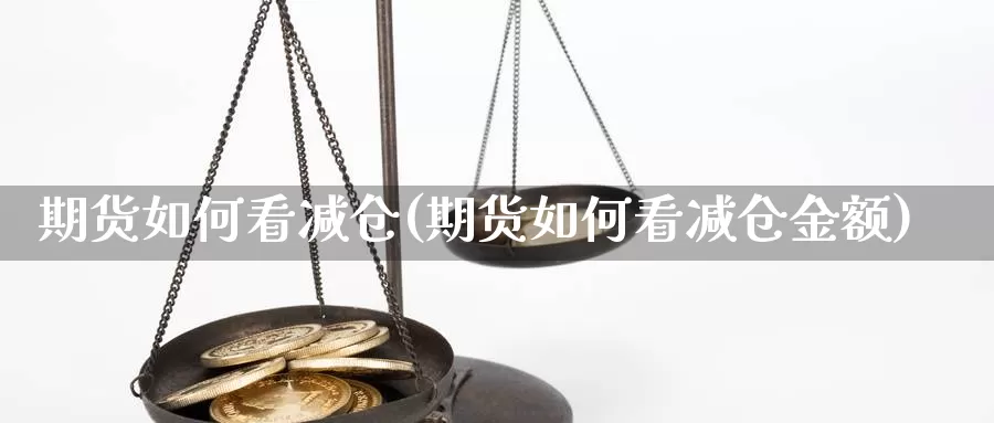 期货如何看减仓(期货如何看减仓金额)_https://www.wsfenghua.com_国际期货直播室_第1张