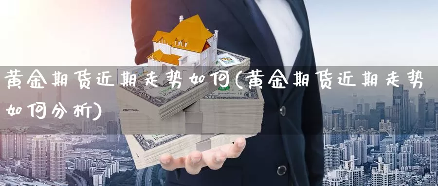 黄金期货近期走势如何(黄金期货近期走势如何分析)_https://www.wsfenghua.com_国际期货_第1张