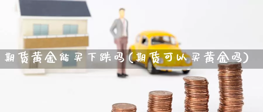 期货黄金能买下跌吗(期货可以买黄金吗)_https://www.wsfenghua.com_非农数据_第1张