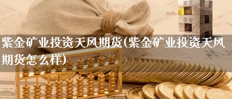 紫金矿业投资天风期货(紫金矿业投资天风期货怎么样)_https://www.wsfenghua.com_国际期货_第1张